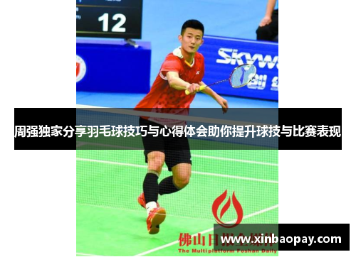 周强独家分享羽毛球技巧与心得体会助你提升球技与比赛表现