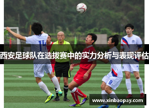 西安足球队在选拔赛中的实力分析与表现评估