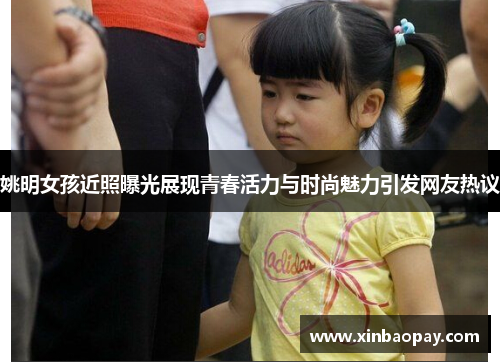 姚明女孩近照曝光展现青春活力与时尚魅力引发网友热议