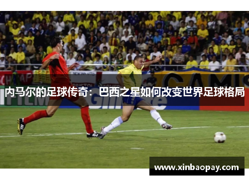 内马尔的足球传奇：巴西之星如何改变世界足球格局