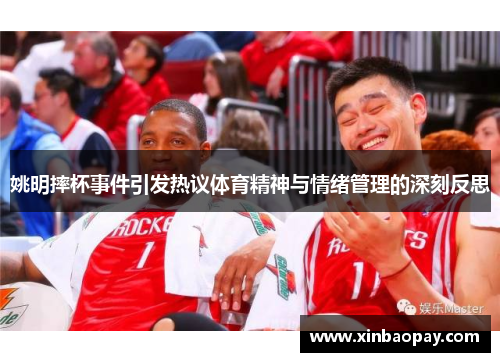 姚明摔杯事件引发热议体育精神与情绪管理的深刻反思