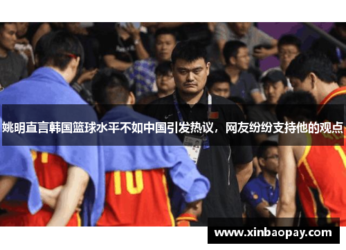 姚明直言韩国篮球水平不如中国引发热议，网友纷纷支持他的观点