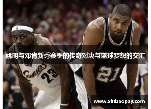 姚明与邓肯新秀赛季的传奇对决与篮球梦想的交汇