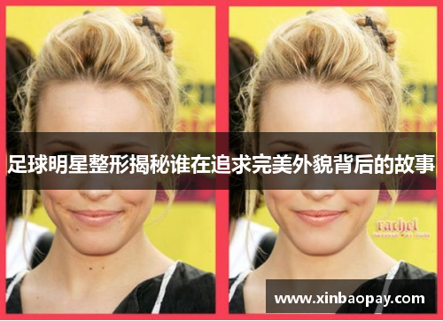 足球明星整形揭秘谁在追求完美外貌背后的故事