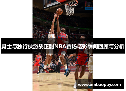 勇士与独行侠激战正酣NBA赛场精彩瞬间回顾与分析