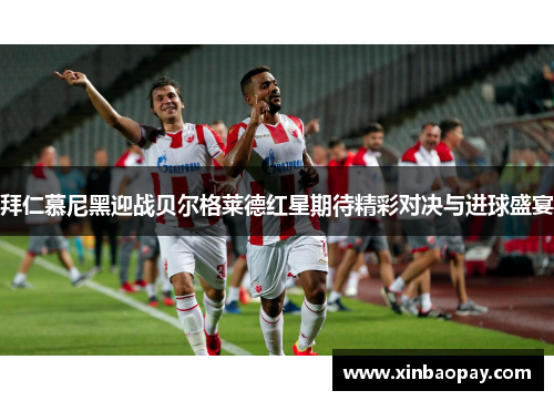 拜仁慕尼黑迎战贝尔格莱德红星期待精彩对决与进球盛宴