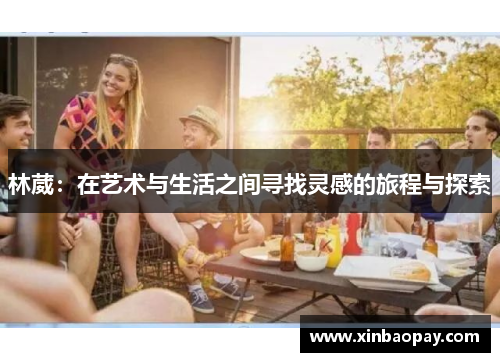 林葳：在艺术与生活之间寻找灵感的旅程与探索